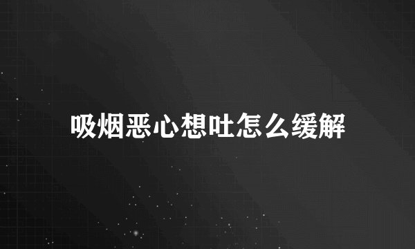 吸烟恶心想吐怎么缓解
