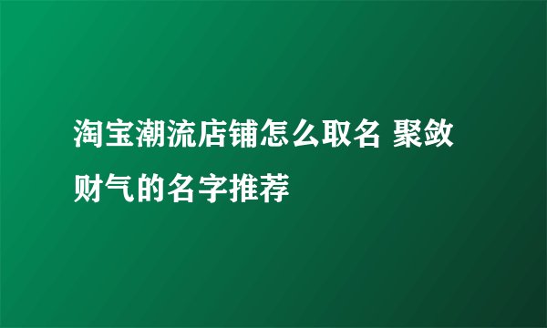 淘宝潮流店铺怎么取名 聚敛财气的名字推荐