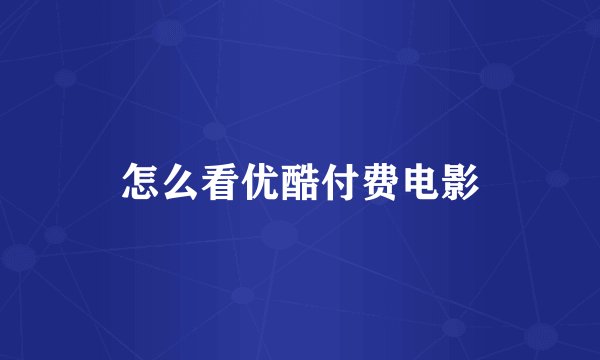 怎么看优酷付费电影