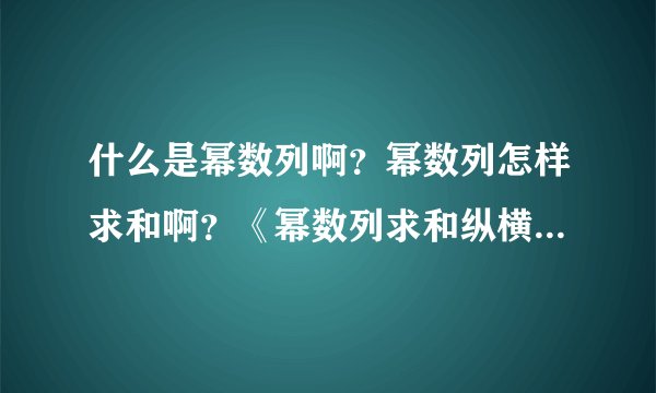 什么是幂数列啊？幂数列怎样求和啊？《幂数列求和纵横引论》是什么意思啊？怎么看数学论文啊，