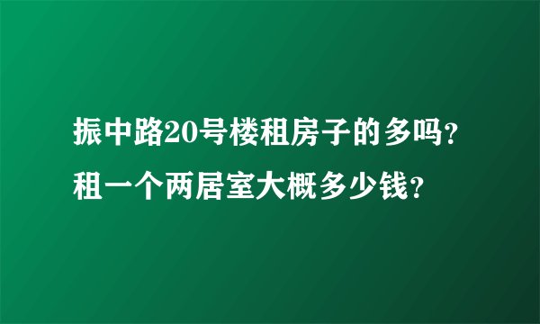 振中路20号楼租房子的多吗？租一个两居室大概多少钱？