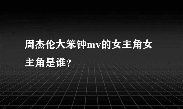 周杰伦大笨钟mv的女主角女主角是谁？