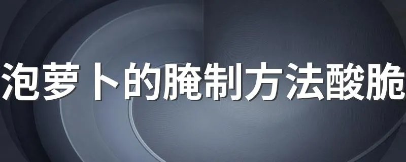 泡萝卜的腌制方法酸脆 腌制萝卜的步骤