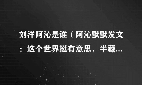 刘洋阿沁是谁(阿沁默默发文:这个世界挺有意思,半藏森林复出对于阿沁意味着什么)八卦_飞外网