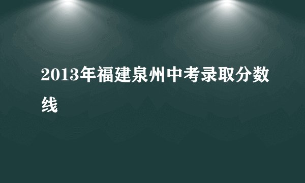 2013年福建泉州中考录取分数线