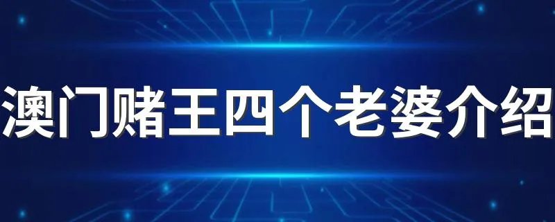 澳门赌王四个老婆介绍 澳门赌王的四个老婆简介