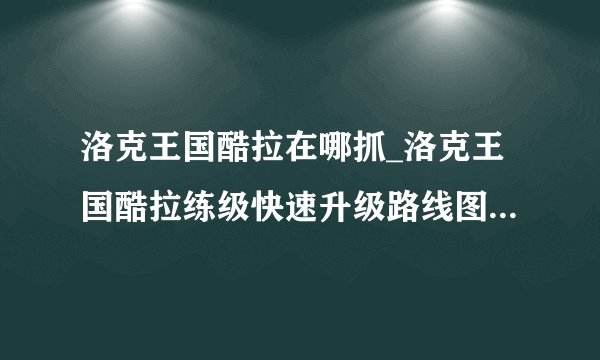 洛克王国酷拉在哪抓_洛克王国酷拉练级快速升级路线图攻略-飞外网