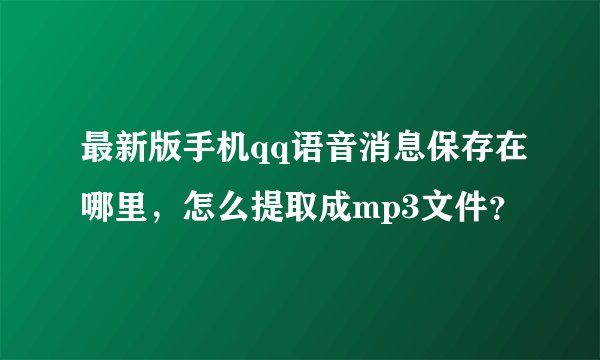 最新版手机qq语音消息保存在哪里，怎么提取成mp3文件？