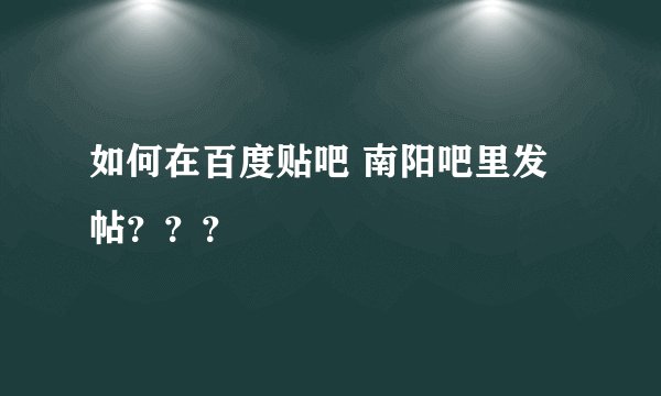 如何在百度贴吧 南阳吧里发帖？？？