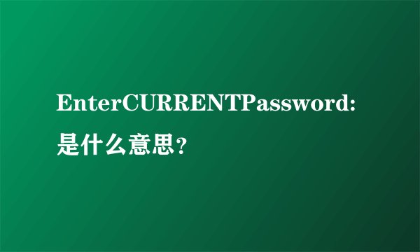EnterCURRENTPassword:是什么意思?