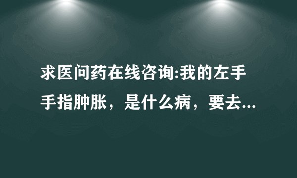 求医问药在线咨询:我的左手手指肿胀，是什么病，要去看...