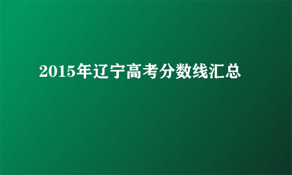 2015年辽宁高考分数线汇总
