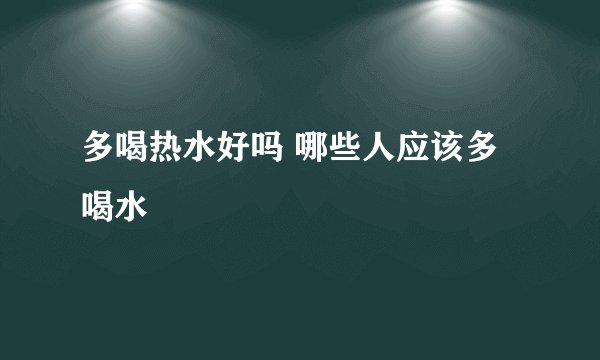 多喝热水好吗 哪些人应该多喝水