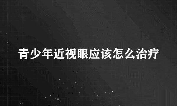 青少年近视眼应该怎么治疗