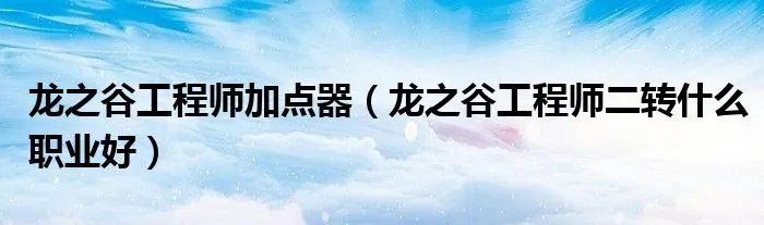 龙之谷工程师加点器（龙之谷工程师二转什么职业好）