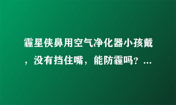 霾星侠鼻用空气净化器小孩戴，没有挡住嘴，能防霾吗？看着挺可爱的，也想给闺女在官网预定个