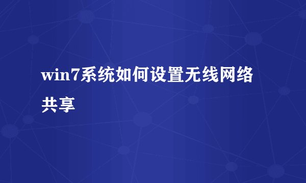 win7系统如何设置无线网络共享