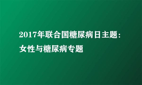 2017年联合国糖尿病日主题：女性与糖尿病专题