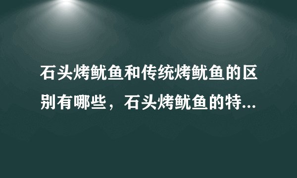 石头烤鱿鱼和传统烤鱿鱼的区别有哪些，石头烤鱿鱼的特点是什么