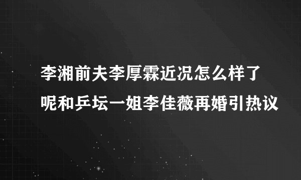 李湘前夫李厚霖近况怎么样了呢和乒坛一姐李佳薇再婚引热议