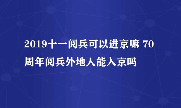 2019十一阅兵可以进京嘛 70周年阅兵外地人能入京吗