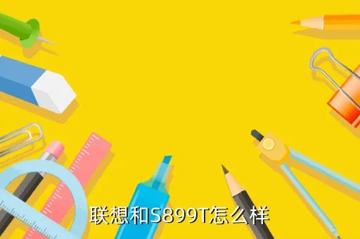 联想s899t怎么样，联想和S899T怎么样