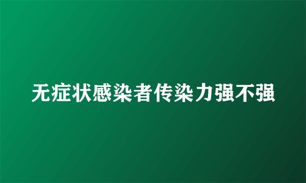无症状感染者传染力强不强