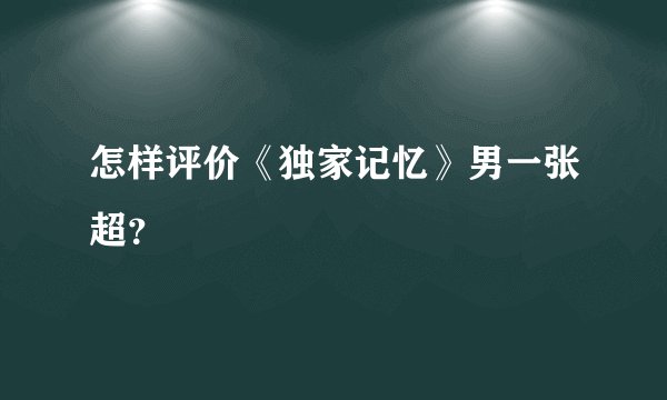 怎样评价《独家记忆》男一张超？