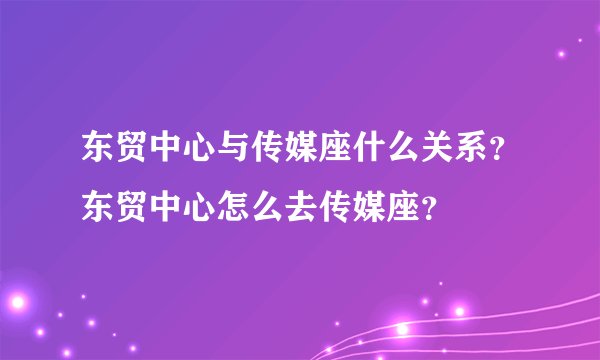 东贸中心与传媒座什么关系？东贸中心怎么去传媒座？