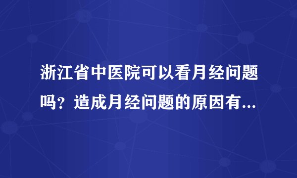 浙江省中医院可以看月经问题吗？造成月经问题的原因有哪些呢？