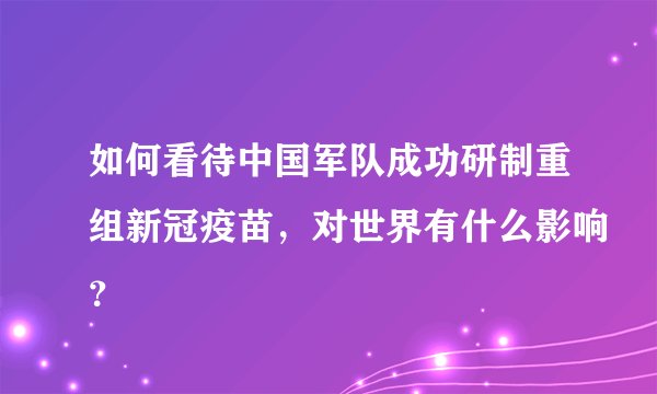 如何看待中国军队成功研制重组新冠疫苗,对世界有什么影响?
