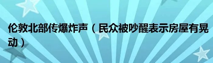 伦敦北部传爆炸声(民众被吵醒表示房屋有晃动)