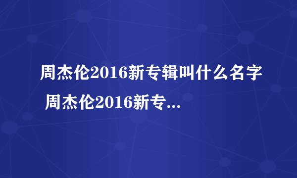 周杰伦2016新专辑叫什么名字 周杰伦2016新专辑消息最新