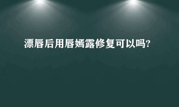 漂唇后用唇嫣露修复可以吗?