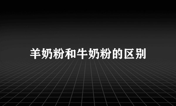 羊奶粉和牛奶粉的区别