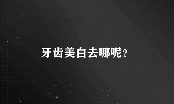 牙齿美白去哪呢？
