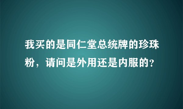 我买的是同仁堂总统牌的珍珠粉，请问是外用还是内服的？
