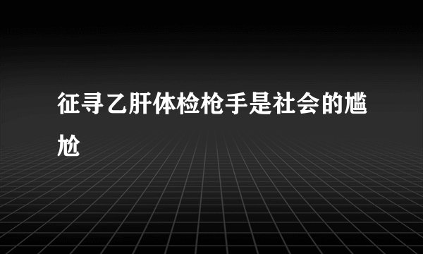 征寻乙肝体检枪手是社会的尴尬