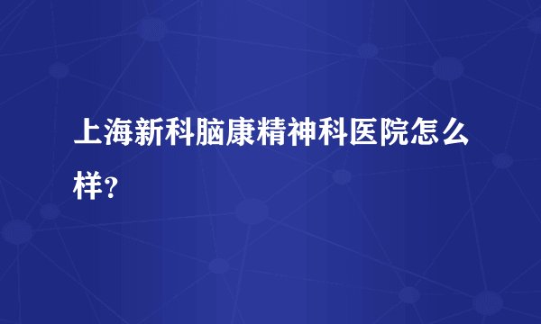 上海新科脑康精神科医院怎么样？