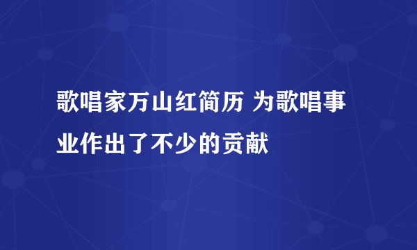 歌唱家万山红简历 为歌唱事业作出了不少的贡献
