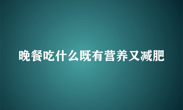 晚餐吃什么既有营养又减肥
