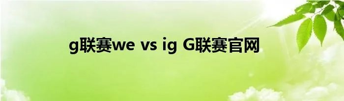 g联赛we vs ig G联赛官网