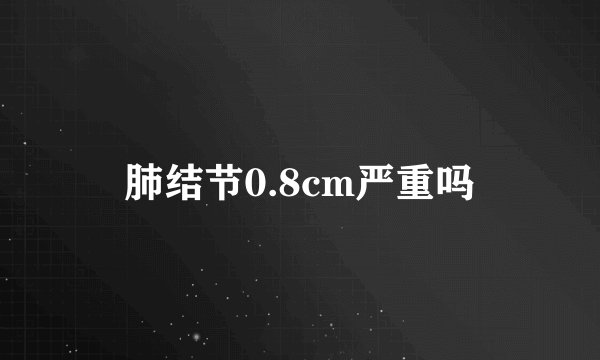 肺结节0.8cm严重吗