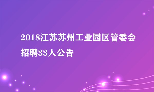 2018江苏苏州工业园区管委会招聘33人公告