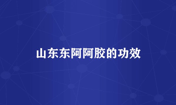 山东东阿阿胶的功效