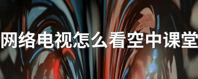 网络电视怎么看空中课堂 网络电视看空中课堂步骤