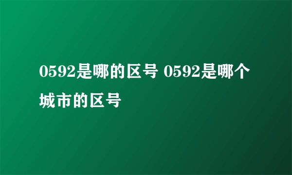 0592是哪的区号 0592是哪个城市的区号