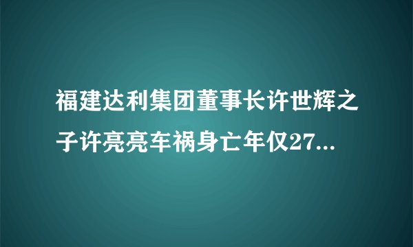 福建达利集团董事长许世辉之子许亮亮车祸身亡年仅27岁_焦点关注