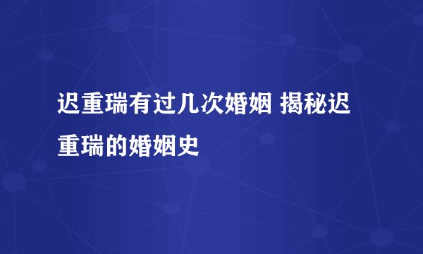 迟重瑞有过几次婚姻 揭秘迟重瑞的婚姻史