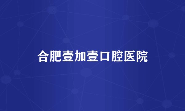 合肥壹加壹口腔医院